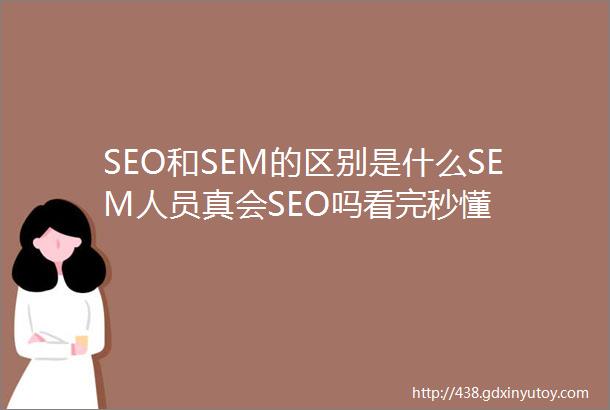 SEO和SEM的区别是什么SEM人员真会SEO吗看完秒懂