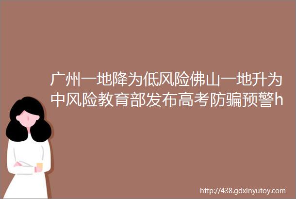 广州一地降为低风险佛山一地升为中风险教育部发布高考防骗预警helliphellip最新消息