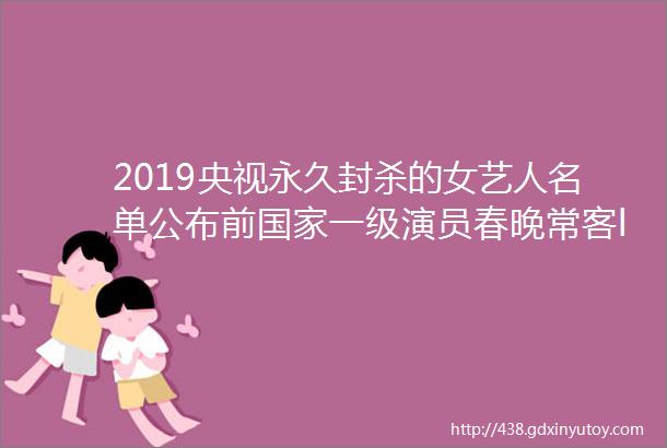 2019央视永久封杀的女艺人名单公布前国家一级演员春晚常客ldquo作死rdquo被封杀第二位最可惜