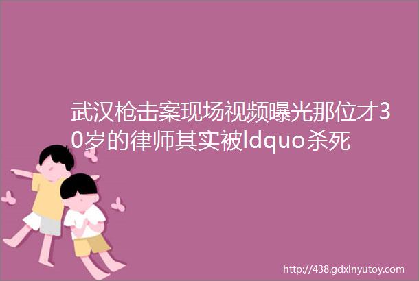 武汉枪击案现场视频曝光那位才30岁的律师其实被ldquo杀死rdquo了两次