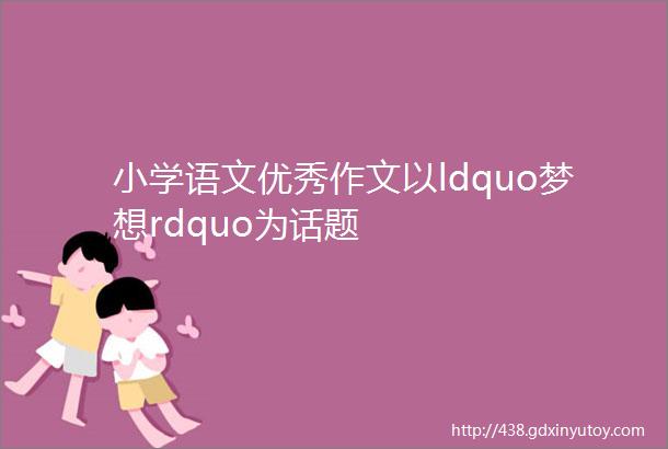 小学语文优秀作文以ldquo梦想rdquo为话题