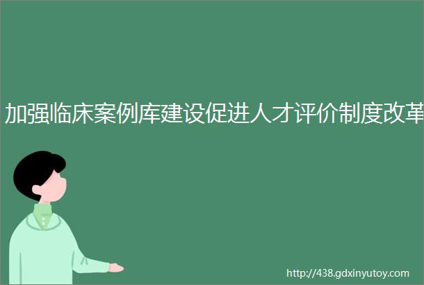 加强临床案例库建设促进人才评价制度改革