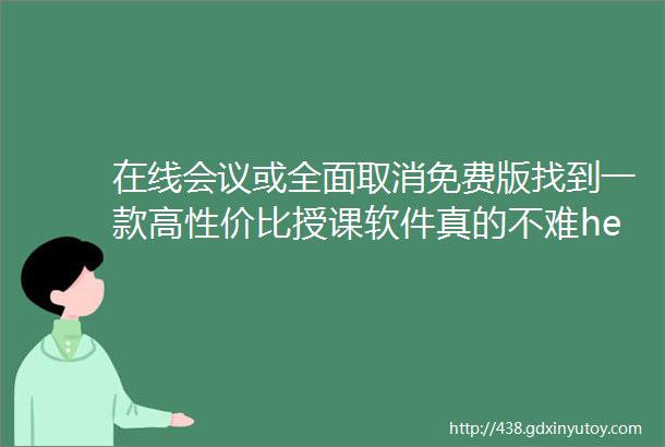 在线会议或全面取消免费版找到一款高性价比授课软件真的不难hellip