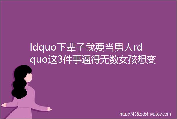 ldquo下辈子我要当男人rdquo这3件事逼得无数女孩想变性经历过的都懂