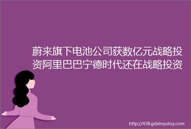 蔚来旗下电池公司获数亿元战略投资阿里巴巴宁德时代还在战略投资网约车IT桔子周报