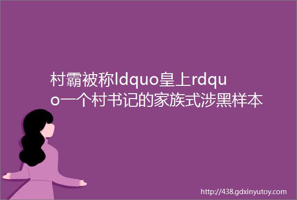 村霸被称ldquo皇上rdquo一个村书记的家族式涉黑样本