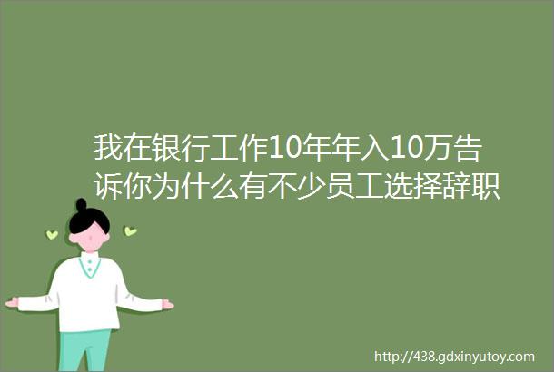 我在银行工作10年年入10万告诉你为什么有不少员工选择辞职