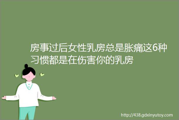 房事过后女性乳房总是胀痛这6种习惯都是在伤害你的乳房