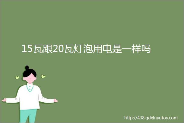 15瓦跟20瓦灯泡用电是一样吗