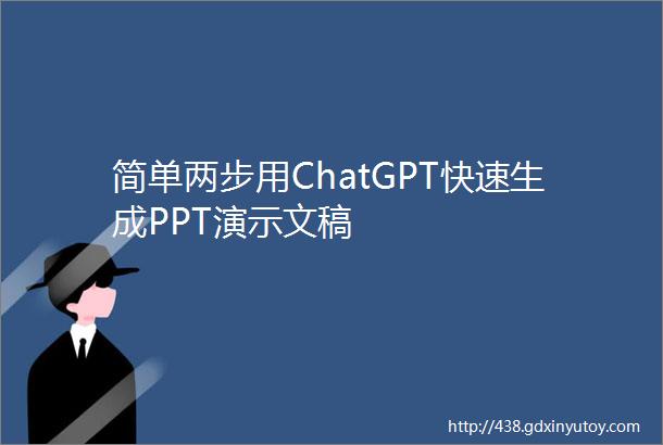 简单两步用ChatGPT快速生成PPT演示文稿
