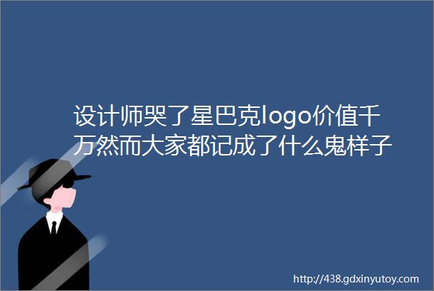 设计师哭了星巴克logo价值千万然而大家都记成了什么鬼样子