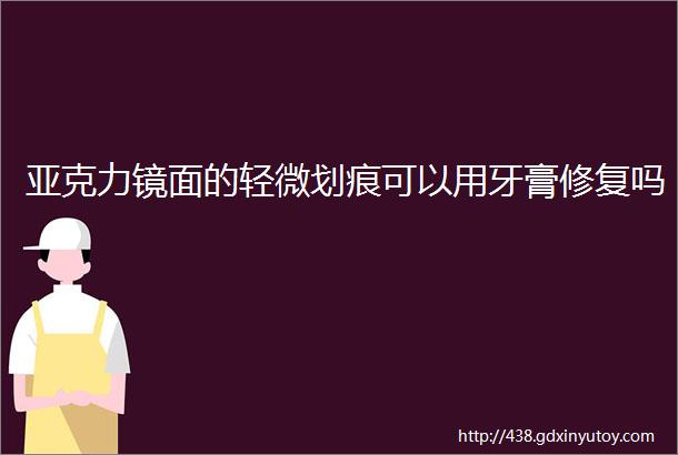 亚克力镜面的轻微划痕可以用牙膏修复吗