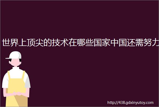 世界上顶尖的技术在哪些国家中国还需努力