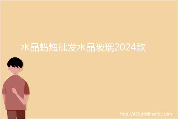 水晶蜡烛批发水晶玻璃2024款