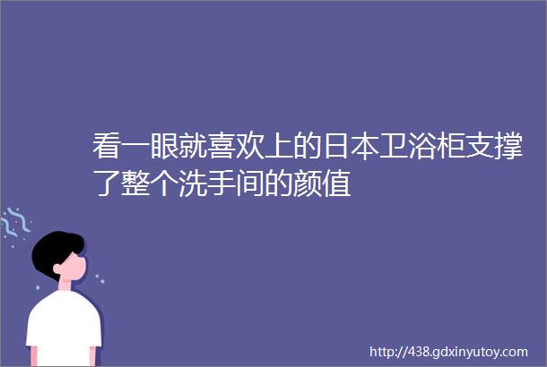 看一眼就喜欢上的日本卫浴柜支撑了整个洗手间的颜值