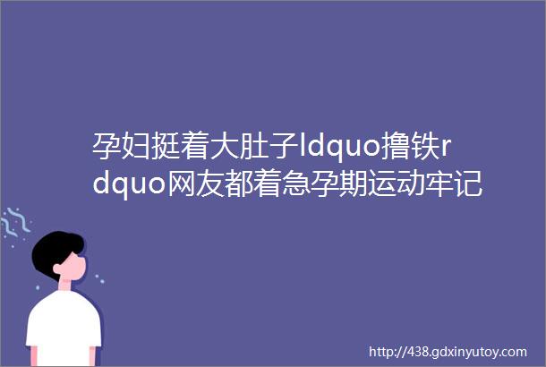 孕妇挺着大肚子ldquo撸铁rdquo网友都着急孕期运动牢记ldquoFITTrdquo原则