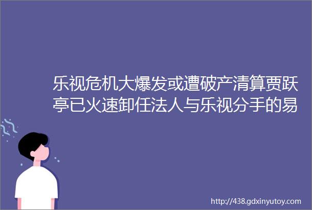 乐视危机大爆发或遭破产清算贾跃亭已火速卸任法人与乐视分手的易到已完成40万司机提现整体运力增长300早报