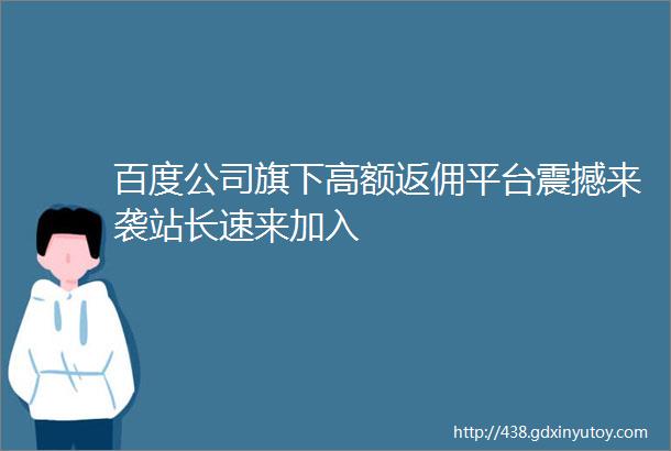 百度公司旗下高额返佣平台震撼来袭站长速来加入