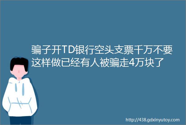 骗子开TD银行空头支票千万不要这样做已经有人被骗走4万块了