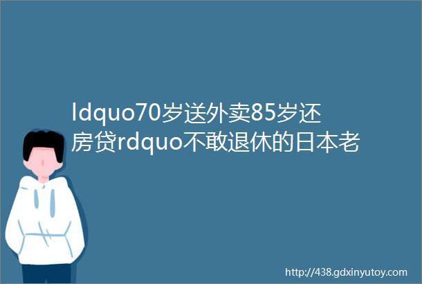 ldquo70岁送外卖85岁还房贷rdquo不敢退休的日本老人