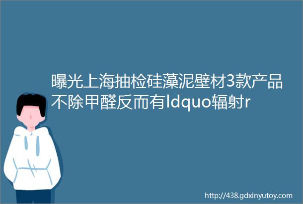 曝光上海抽检硅藻泥壁材3款产品不除甲醛反而有ldquo辐射rdquo