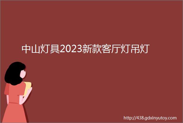 中山灯具2023新款客厅灯吊灯