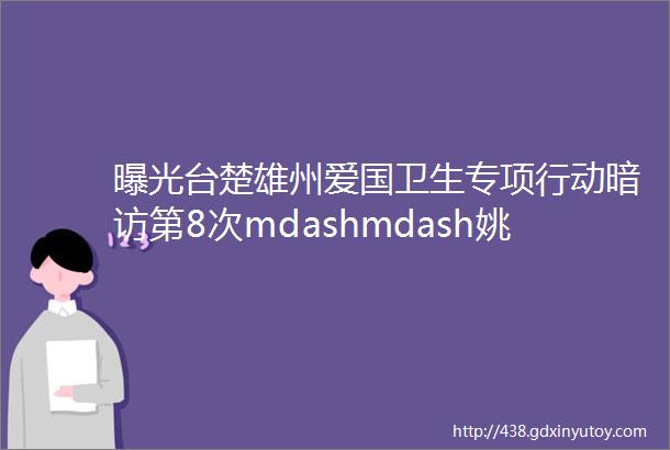 曝光台楚雄州爱国卫生专项行动暗访第8次mdashmdash姚安县