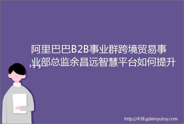 阿里巴巴B2B事业群跨境贸易事业部总监余昌远智慧平台如何提升交易成功率