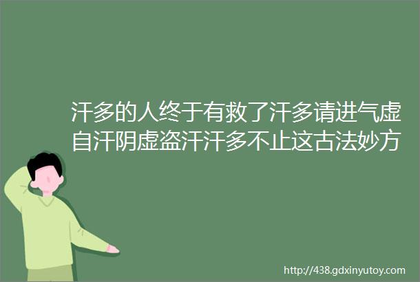 汗多的人终于有救了汗多请进气虚自汗阴虚盗汗汗多不止这古法妙方送给你