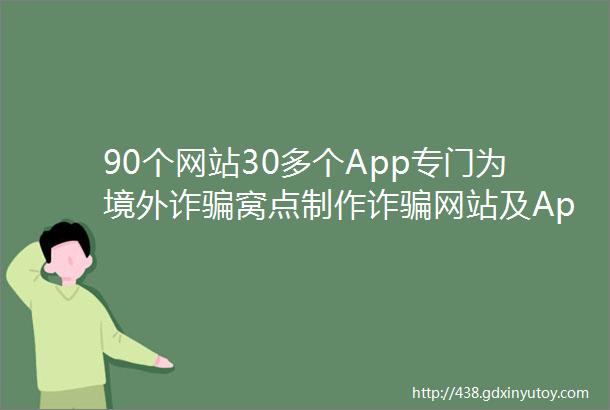 90个网站30多个App专门为境外诈骗窝点制作诈骗网站及App涉案资金27亿元