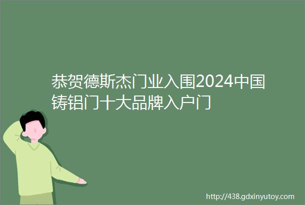 恭贺德斯杰门业入围2024中国铸铝门十大品牌入户门