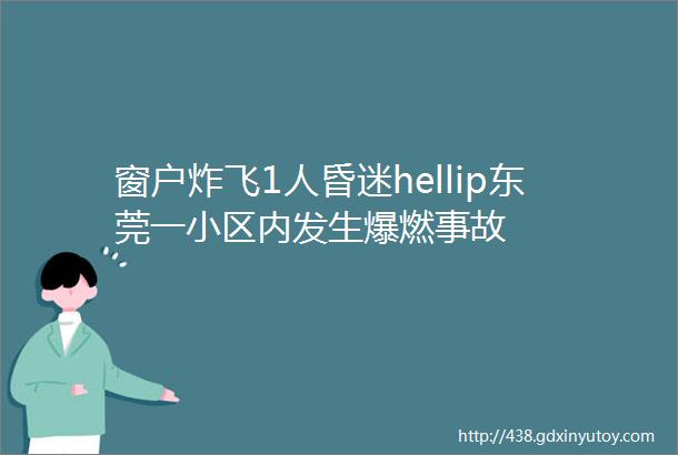 窗户炸飞1人昏迷hellip东莞一小区内发生爆燃事故