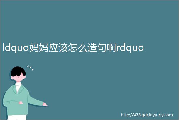 ldquo妈妈应该怎么造句啊rdquo